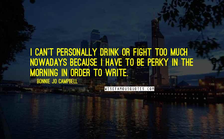 Bonnie Jo Campbell Quotes: I can't personally drink or fight too much nowadays because I have to be perky in the morning in order to write.