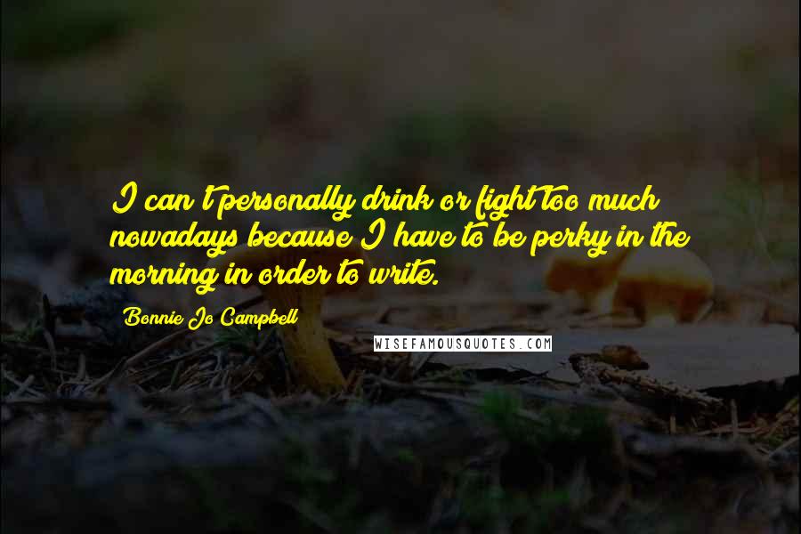 Bonnie Jo Campbell Quotes: I can't personally drink or fight too much nowadays because I have to be perky in the morning in order to write.