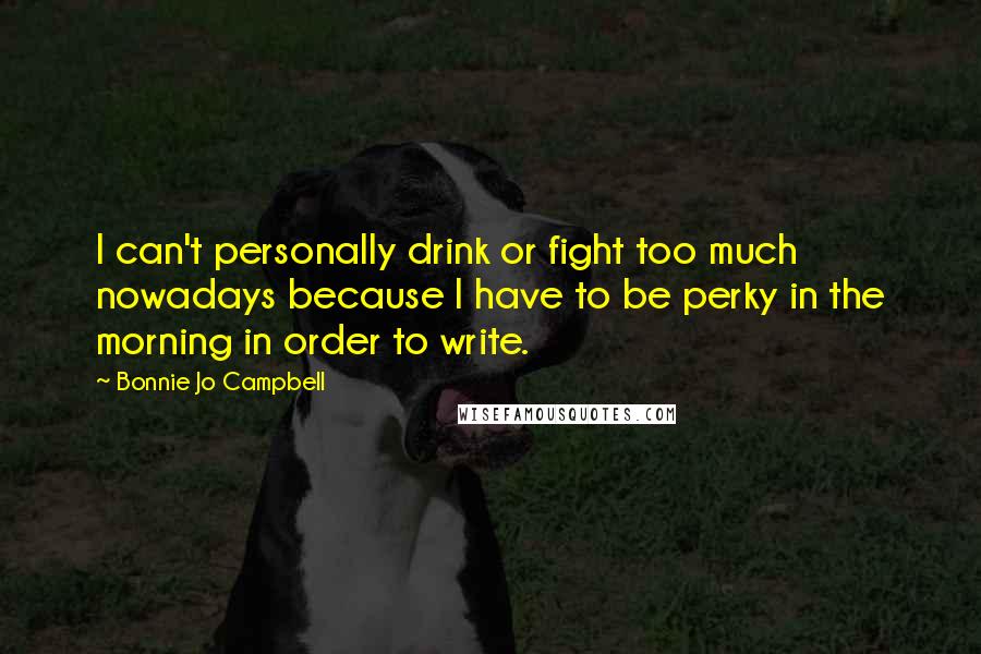 Bonnie Jo Campbell Quotes: I can't personally drink or fight too much nowadays because I have to be perky in the morning in order to write.