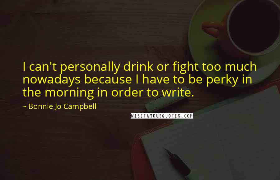 Bonnie Jo Campbell Quotes: I can't personally drink or fight too much nowadays because I have to be perky in the morning in order to write.