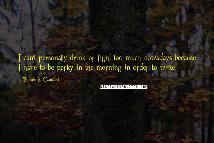 Bonnie Jo Campbell Quotes: I can't personally drink or fight too much nowadays because I have to be perky in the morning in order to write.