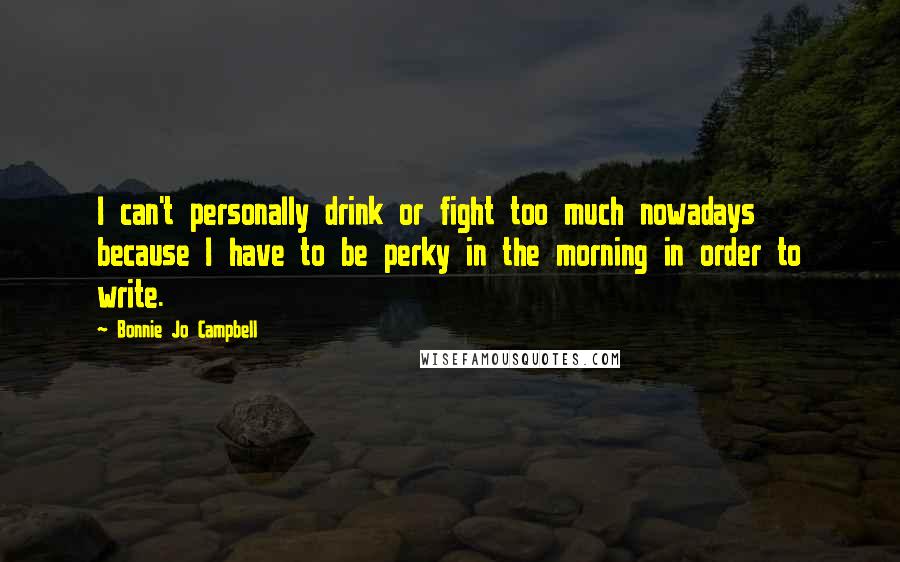 Bonnie Jo Campbell Quotes: I can't personally drink or fight too much nowadays because I have to be perky in the morning in order to write.