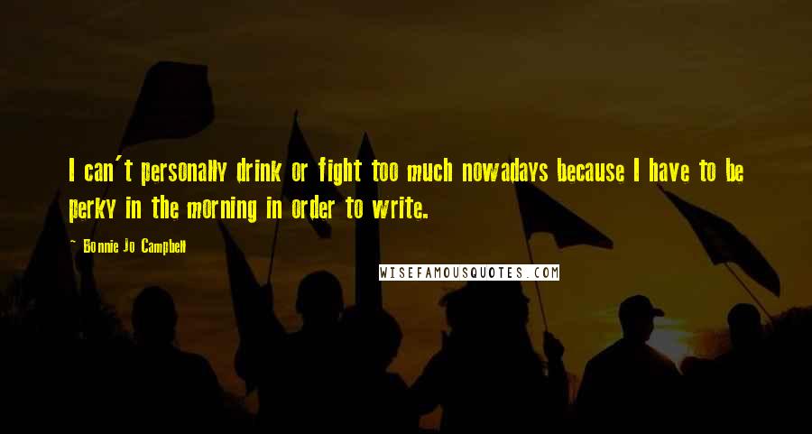 Bonnie Jo Campbell Quotes: I can't personally drink or fight too much nowadays because I have to be perky in the morning in order to write.