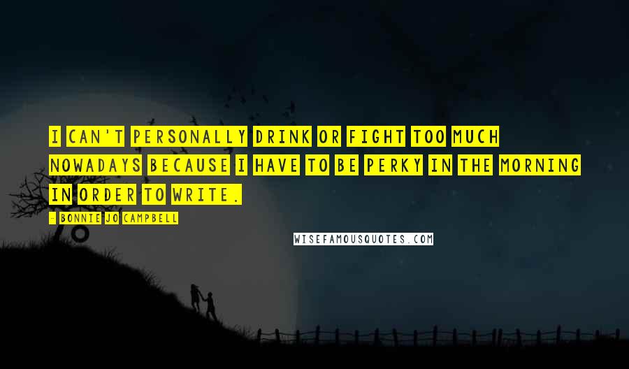 Bonnie Jo Campbell Quotes: I can't personally drink or fight too much nowadays because I have to be perky in the morning in order to write.