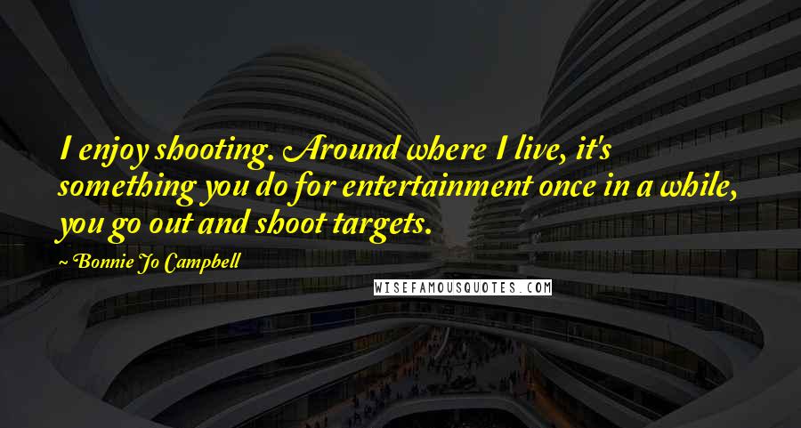 Bonnie Jo Campbell Quotes: I enjoy shooting. Around where I live, it's something you do for entertainment once in a while, you go out and shoot targets.