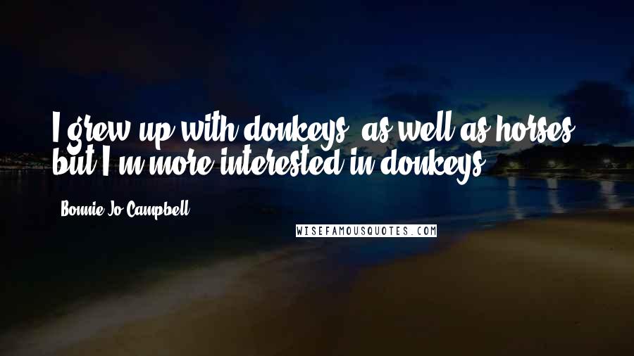 Bonnie Jo Campbell Quotes: I grew up with donkeys, as well as horses, but I'm more interested in donkeys.