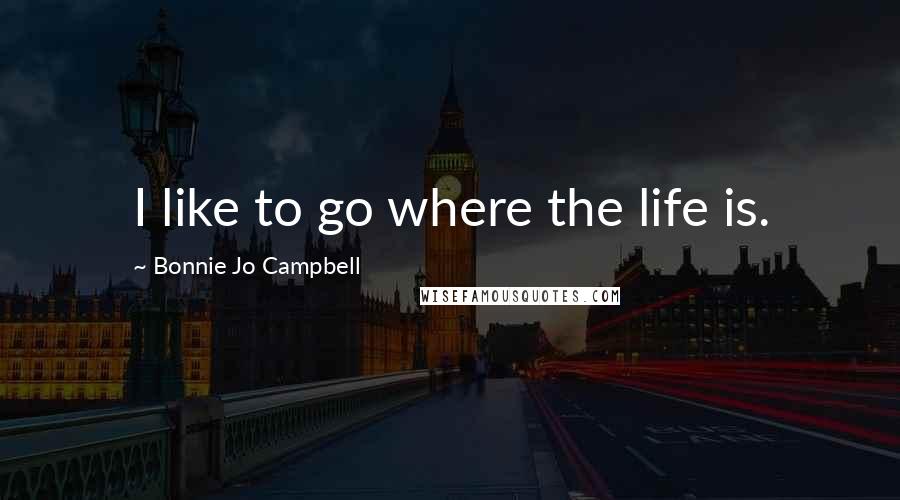 Bonnie Jo Campbell Quotes: I like to go where the life is.