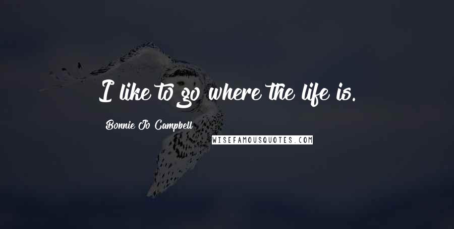 Bonnie Jo Campbell Quotes: I like to go where the life is.