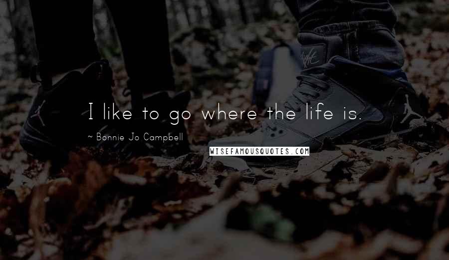 Bonnie Jo Campbell Quotes: I like to go where the life is.