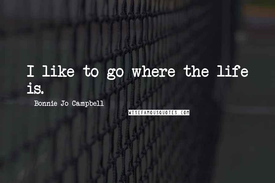 Bonnie Jo Campbell Quotes: I like to go where the life is.