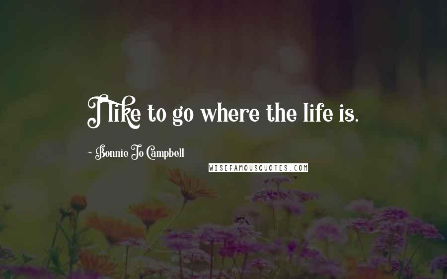 Bonnie Jo Campbell Quotes: I like to go where the life is.