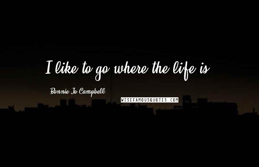 Bonnie Jo Campbell Quotes: I like to go where the life is.