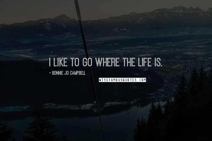 Bonnie Jo Campbell Quotes: I like to go where the life is.