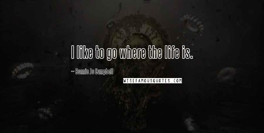 Bonnie Jo Campbell Quotes: I like to go where the life is.