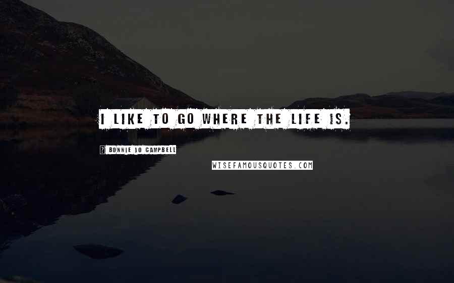 Bonnie Jo Campbell Quotes: I like to go where the life is.