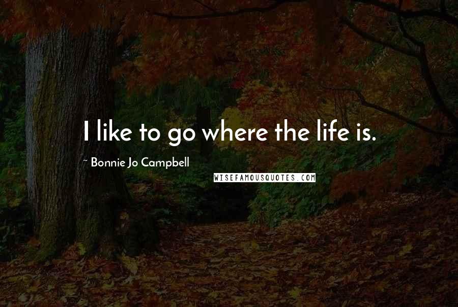 Bonnie Jo Campbell Quotes: I like to go where the life is.