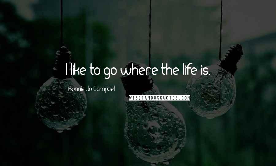 Bonnie Jo Campbell Quotes: I like to go where the life is.