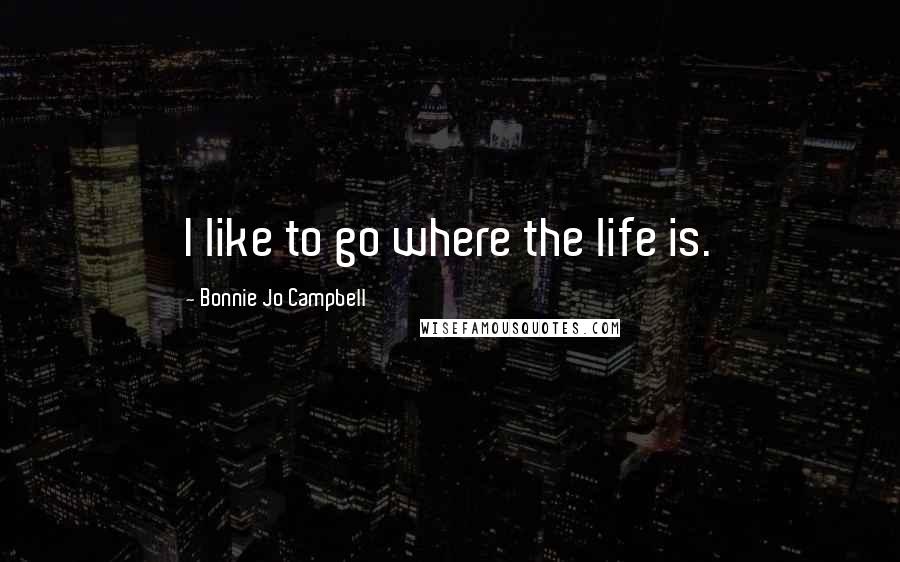 Bonnie Jo Campbell Quotes: I like to go where the life is.