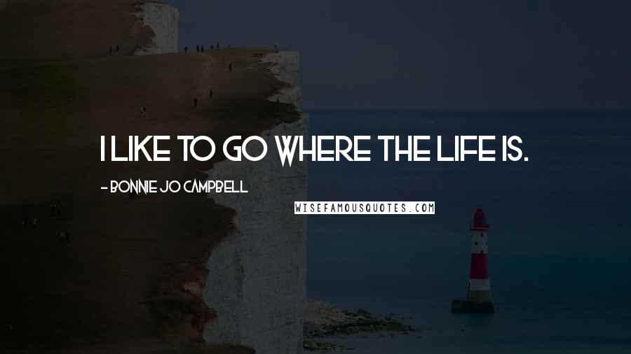 Bonnie Jo Campbell Quotes: I like to go where the life is.