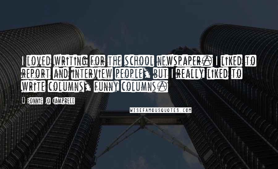 Bonnie Jo Campbell Quotes: I loved writing for the school newspaper. I liked to report and interview people, but I really liked to write columns, funny columns.