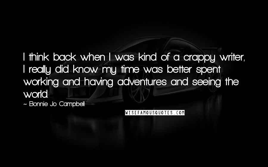 Bonnie Jo Campbell Quotes: I think back when I was kind of a crappy writer, I really did know my time was better spent working and having adventures and seeing the world.