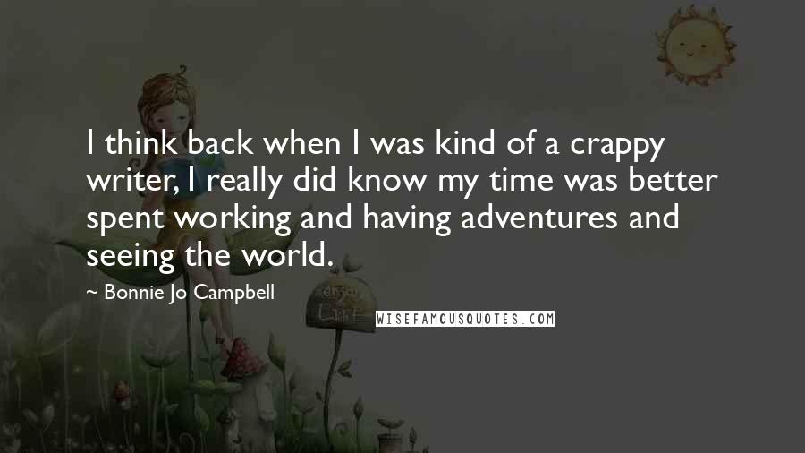 Bonnie Jo Campbell Quotes: I think back when I was kind of a crappy writer, I really did know my time was better spent working and having adventures and seeing the world.