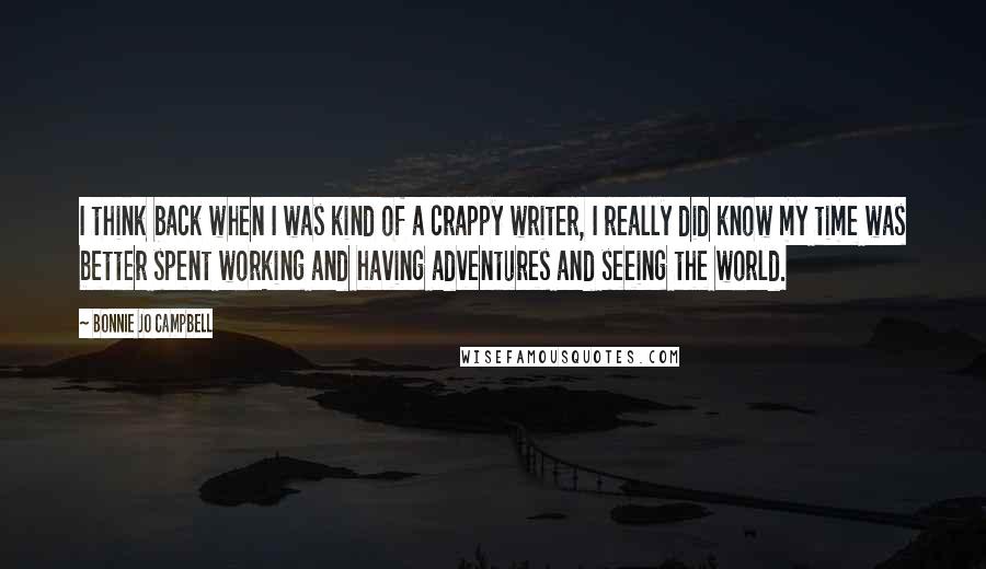 Bonnie Jo Campbell Quotes: I think back when I was kind of a crappy writer, I really did know my time was better spent working and having adventures and seeing the world.