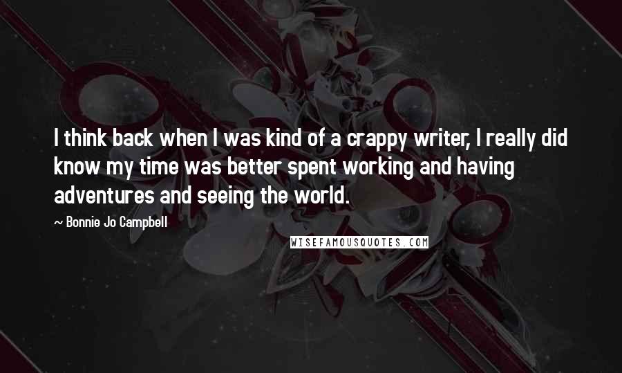 Bonnie Jo Campbell Quotes: I think back when I was kind of a crappy writer, I really did know my time was better spent working and having adventures and seeing the world.