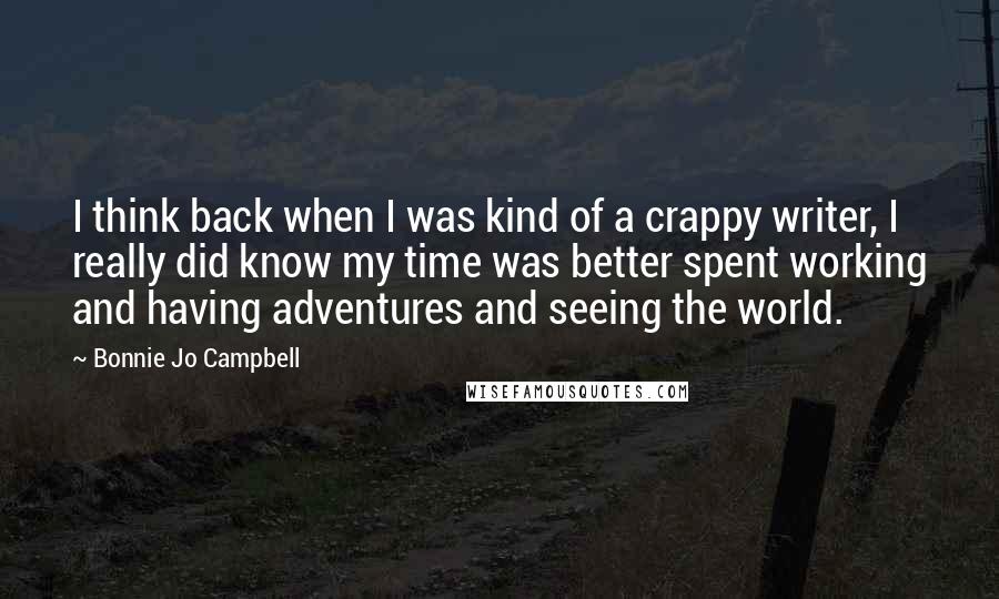 Bonnie Jo Campbell Quotes: I think back when I was kind of a crappy writer, I really did know my time was better spent working and having adventures and seeing the world.