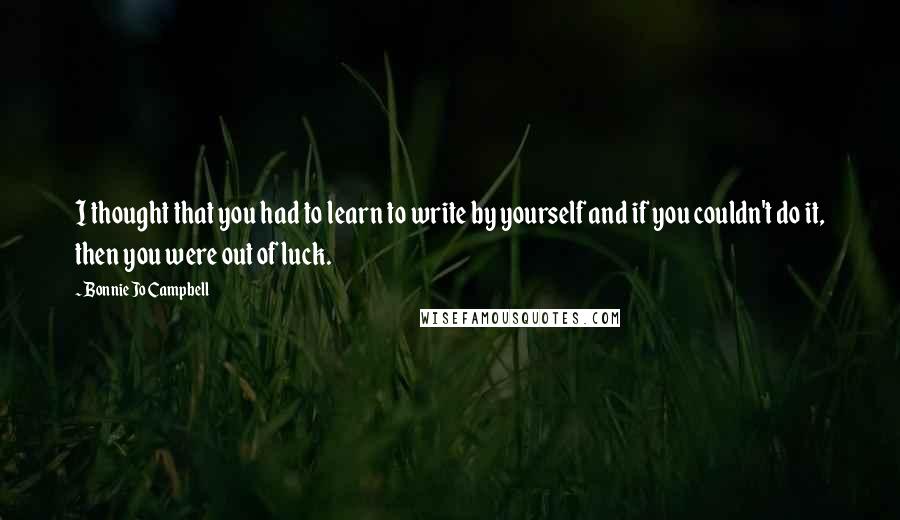 Bonnie Jo Campbell Quotes: I thought that you had to learn to write by yourself and if you couldn't do it, then you were out of luck.