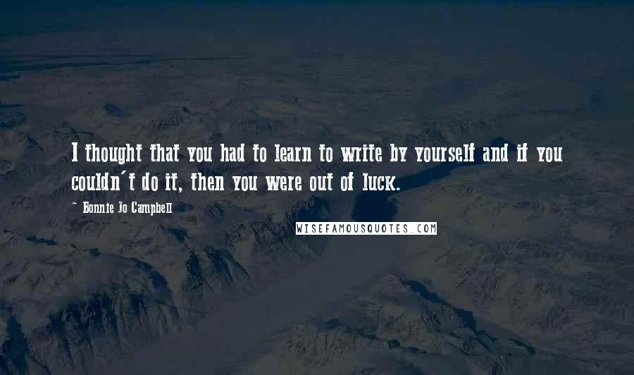 Bonnie Jo Campbell Quotes: I thought that you had to learn to write by yourself and if you couldn't do it, then you were out of luck.