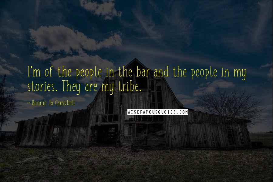 Bonnie Jo Campbell Quotes: I'm of the people in the bar and the people in my stories. They are my tribe.