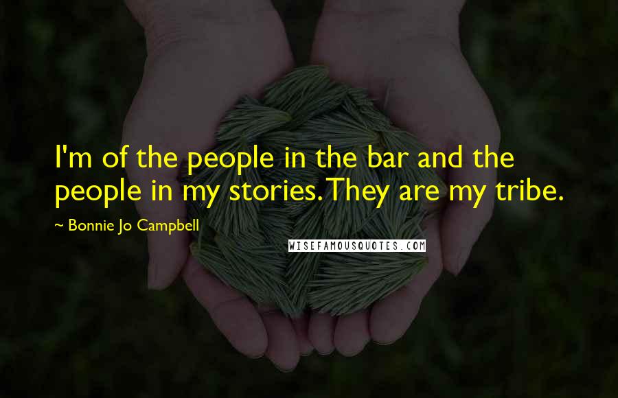 Bonnie Jo Campbell Quotes: I'm of the people in the bar and the people in my stories. They are my tribe.