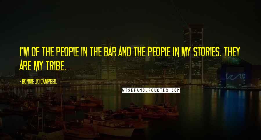 Bonnie Jo Campbell Quotes: I'm of the people in the bar and the people in my stories. They are my tribe.