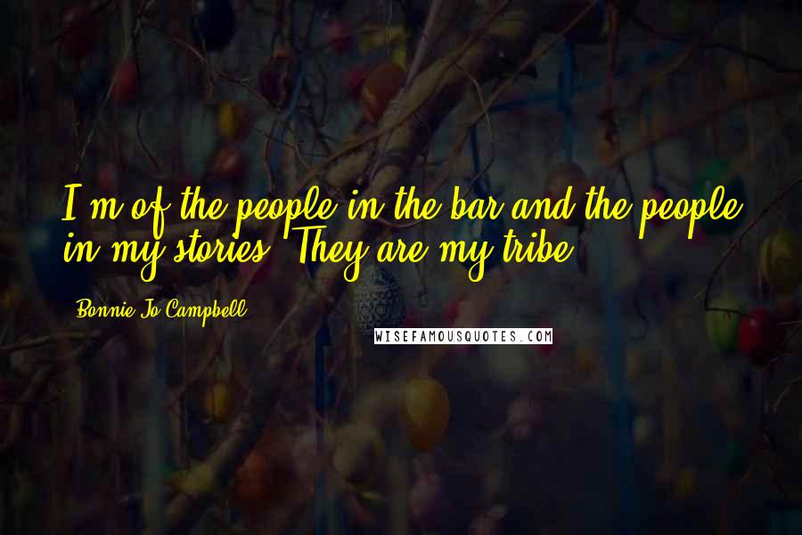 Bonnie Jo Campbell Quotes: I'm of the people in the bar and the people in my stories. They are my tribe.