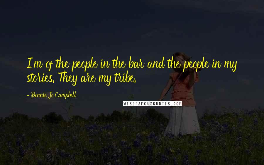 Bonnie Jo Campbell Quotes: I'm of the people in the bar and the people in my stories. They are my tribe.