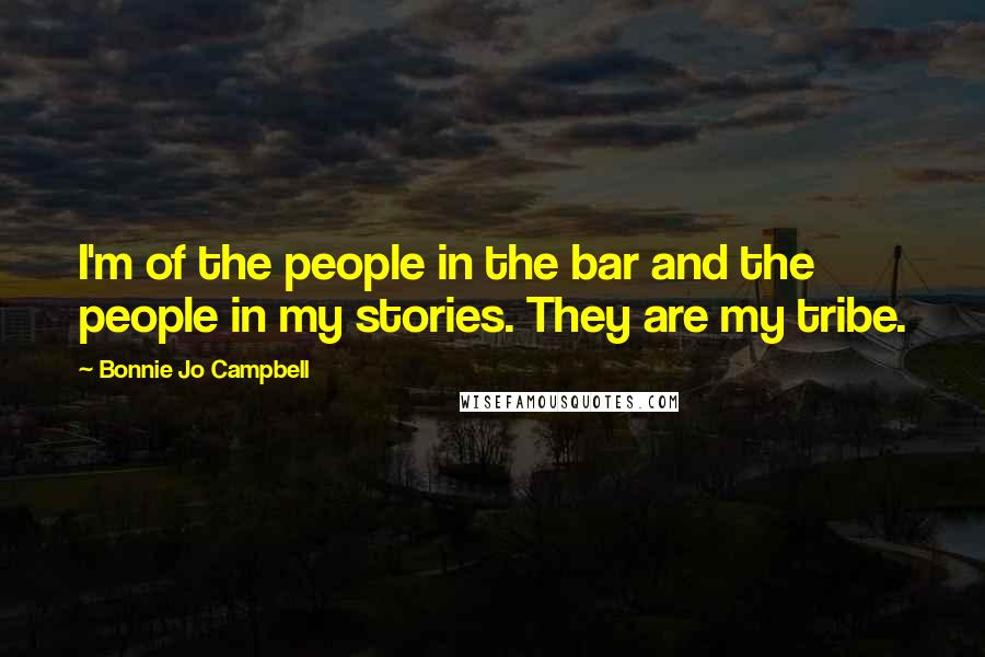 Bonnie Jo Campbell Quotes: I'm of the people in the bar and the people in my stories. They are my tribe.