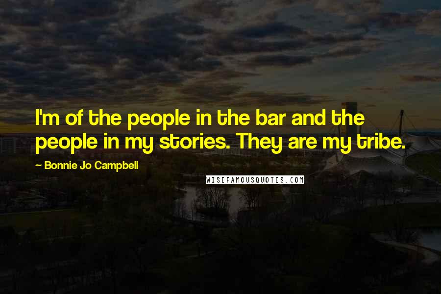 Bonnie Jo Campbell Quotes: I'm of the people in the bar and the people in my stories. They are my tribe.