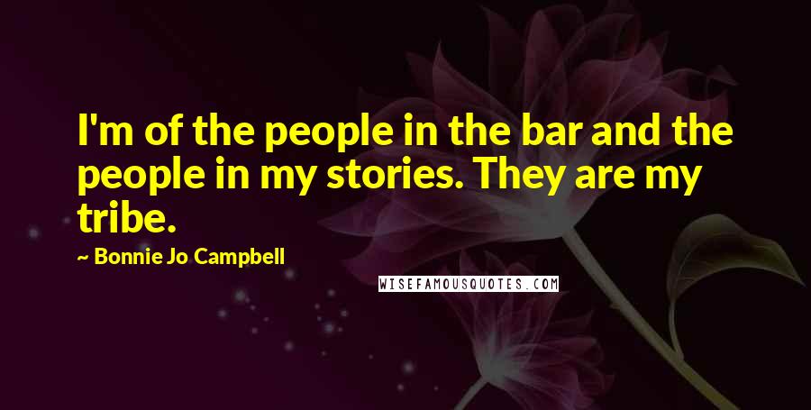 Bonnie Jo Campbell Quotes: I'm of the people in the bar and the people in my stories. They are my tribe.