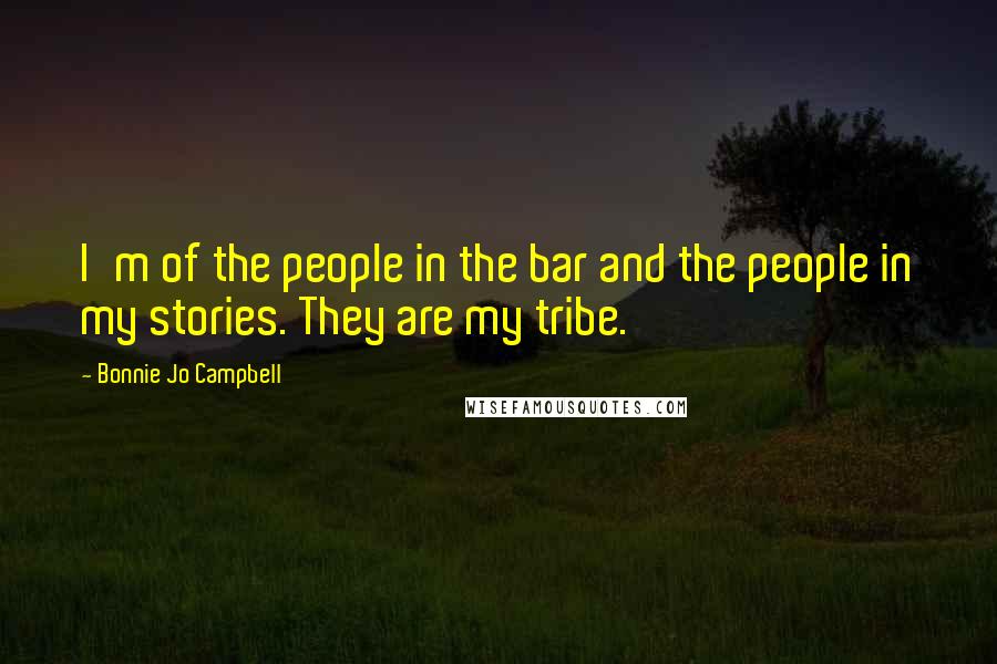 Bonnie Jo Campbell Quotes: I'm of the people in the bar and the people in my stories. They are my tribe.