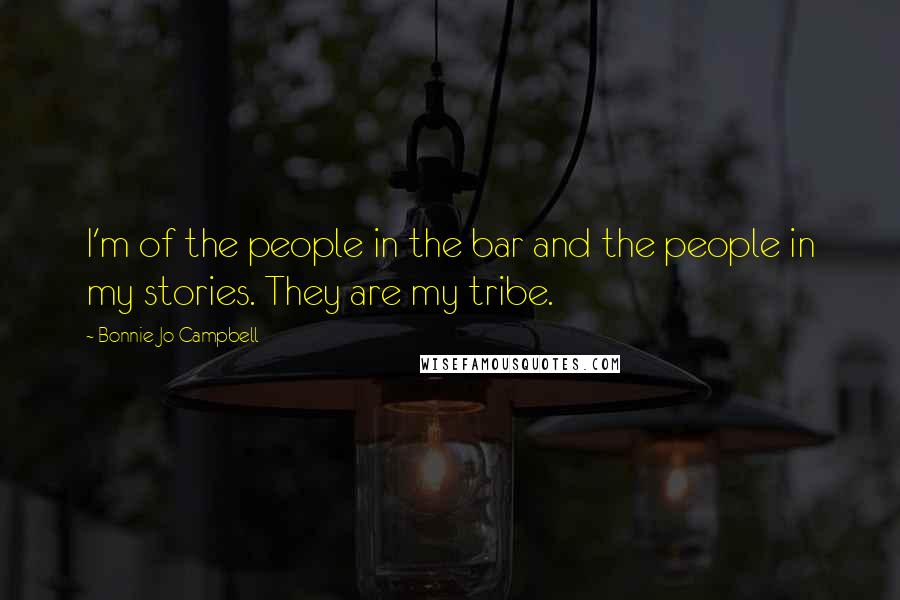 Bonnie Jo Campbell Quotes: I'm of the people in the bar and the people in my stories. They are my tribe.