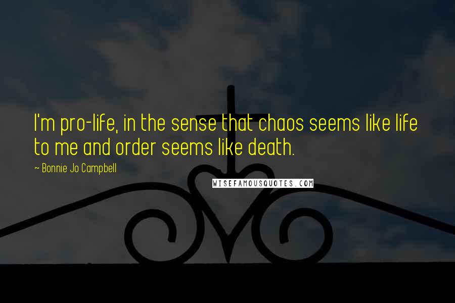 Bonnie Jo Campbell Quotes: I'm pro-life, in the sense that chaos seems like life to me and order seems like death.