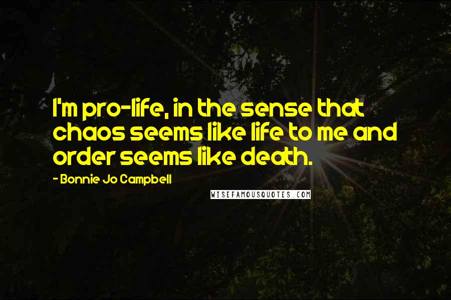 Bonnie Jo Campbell Quotes: I'm pro-life, in the sense that chaos seems like life to me and order seems like death.