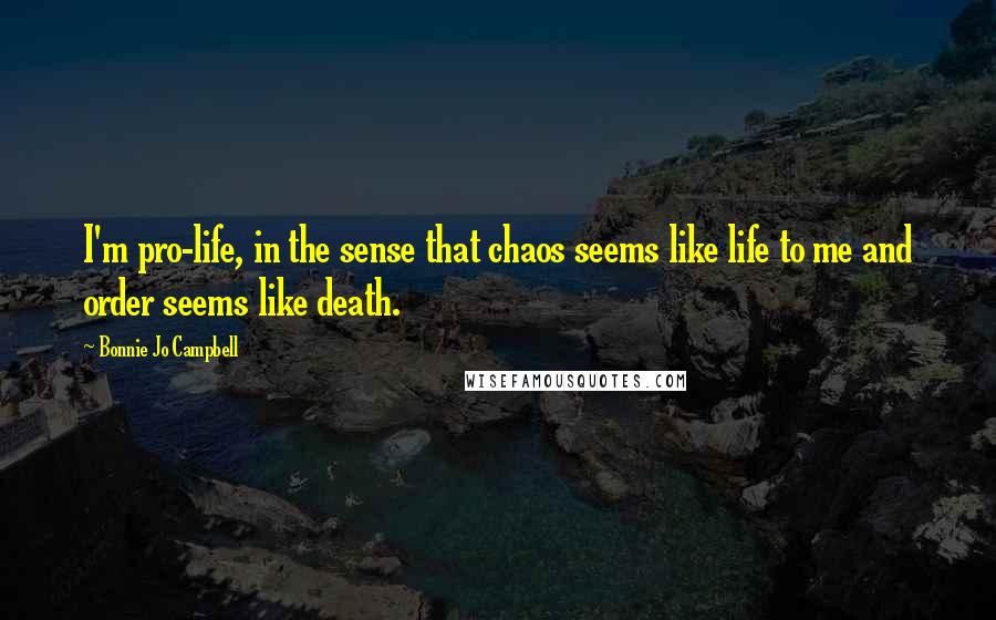 Bonnie Jo Campbell Quotes: I'm pro-life, in the sense that chaos seems like life to me and order seems like death.