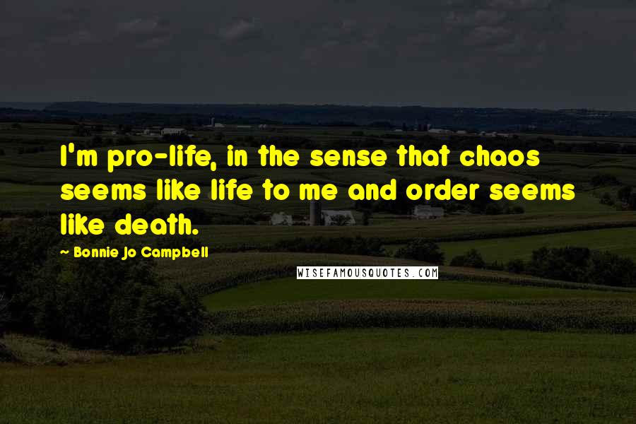 Bonnie Jo Campbell Quotes: I'm pro-life, in the sense that chaos seems like life to me and order seems like death.