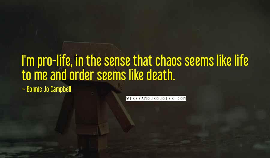 Bonnie Jo Campbell Quotes: I'm pro-life, in the sense that chaos seems like life to me and order seems like death.