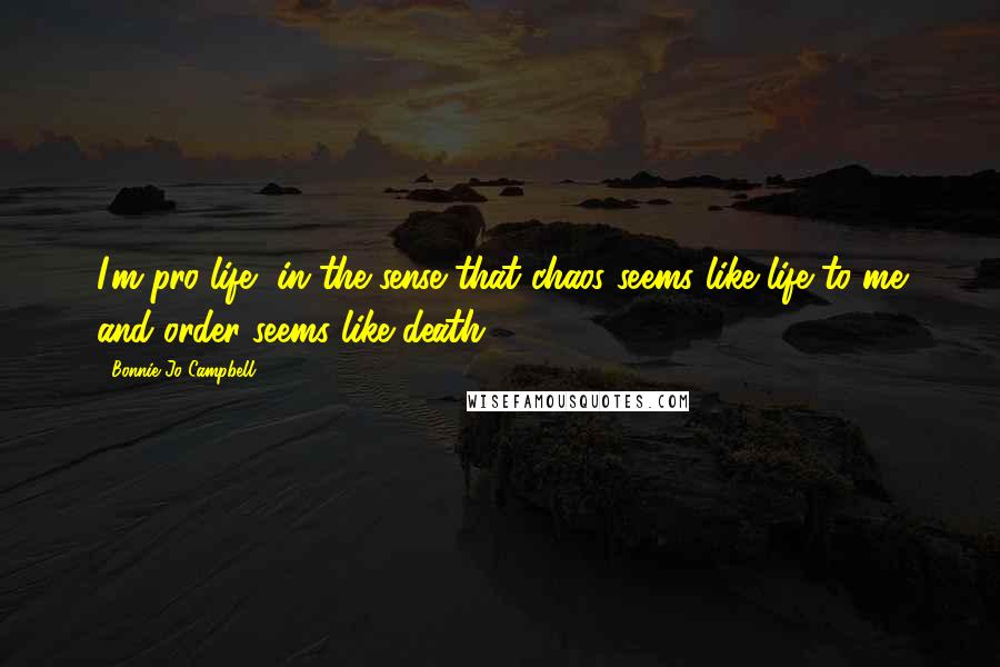 Bonnie Jo Campbell Quotes: I'm pro-life, in the sense that chaos seems like life to me and order seems like death.