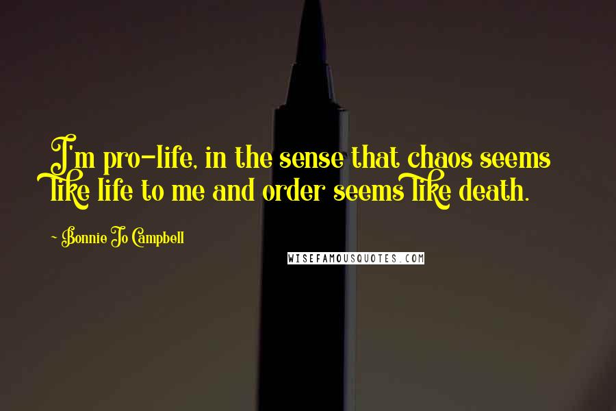 Bonnie Jo Campbell Quotes: I'm pro-life, in the sense that chaos seems like life to me and order seems like death.