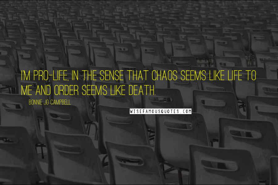 Bonnie Jo Campbell Quotes: I'm pro-life, in the sense that chaos seems like life to me and order seems like death.