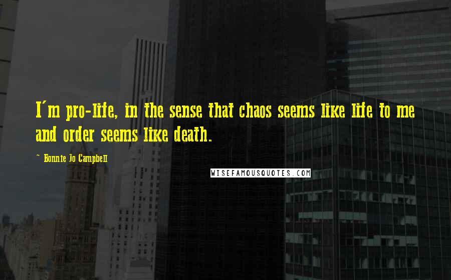 Bonnie Jo Campbell Quotes: I'm pro-life, in the sense that chaos seems like life to me and order seems like death.